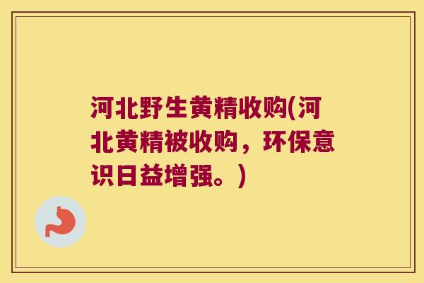河北野生黄精收购(河北黄精被收购，环保意识日益增强。)