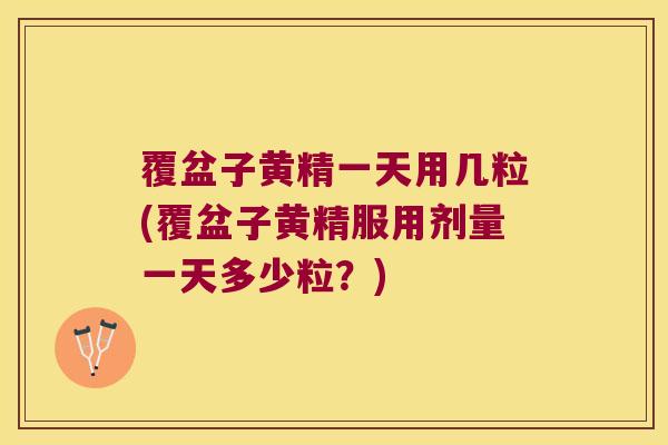 覆盆子黄精一天用几粒(覆盆子黄精服用剂量一天多少粒?) 覆盆子黄精一天用几粒(覆盆子黄精服用剂量一天多少粒?)