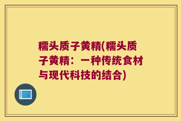 糯头质子黄精(糯头质子黄精:一种传统食材与现代科技的结合) 糯头质子黄精(糯头质子黄精:一种传统食材与现代科技的结合)