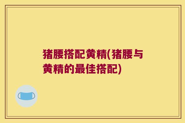 猪腰搭配黄精(猪腰与黄精的佳搭配) 猪腰搭配黄精(猪腰与黄精的佳搭配)