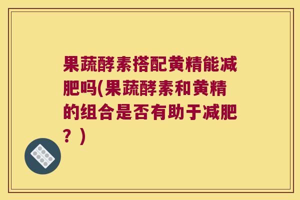 果蔬酵素搭配黄精能吗(果蔬酵素和黄精的组合是否有助于?) 果蔬酵素搭配黄精能吗(果蔬酵素和黄精的组合是否有助于?)