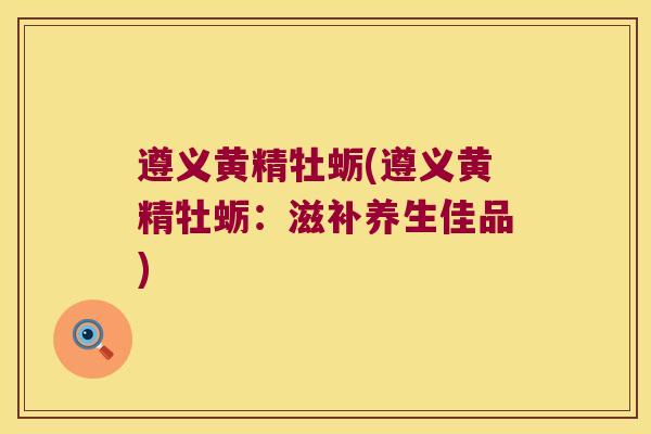 遵义黄精牡蛎(遵义黄精牡蛎:滋补养生佳品) 遵义黄精牡蛎(遵义黄精牡蛎:滋补养生佳品)