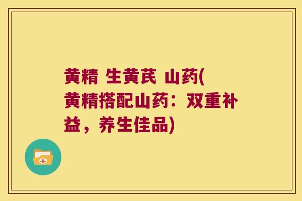 黄精 生黄芪 山药(黄精搭配山药:双重补益,养生佳品) 黄精 生黄芪 山药(黄精搭配山药:双重补益,养生佳品)