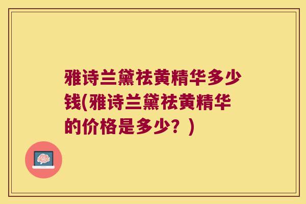 雅诗兰黛祛黄精华多少钱(雅诗兰黛祛黄精华的价格是多少？)