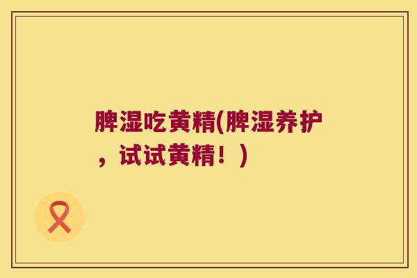 脾湿吃黄精(脾湿养护,试试黄精!) 脾湿吃黄精(脾湿养护,试试黄精!)
