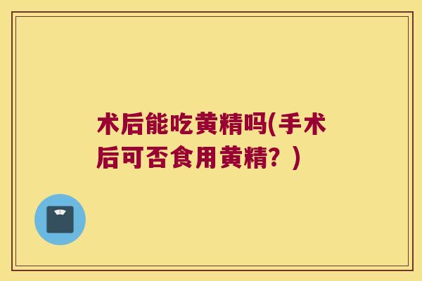术后能吃黄精吗(手术后可否食用黄精？)