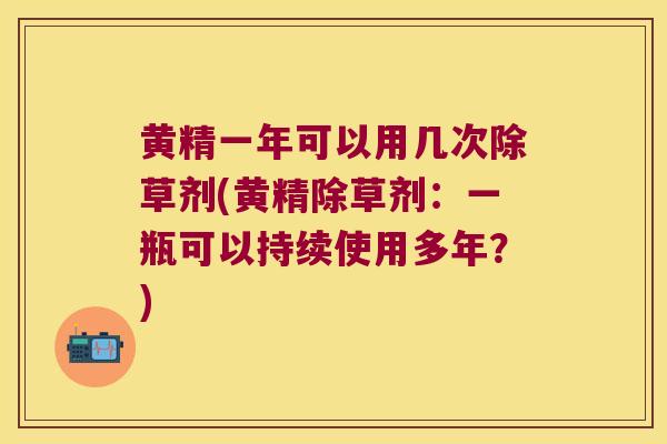 黄精一年可以用几次除草剂(黄精除草剂：一瓶可以持续使用多年？)