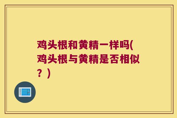 鸡头根和黄精一样吗(鸡头根与黄精是否相似?) 鸡头根和黄精一样吗(鸡头根与黄精是否相似?)