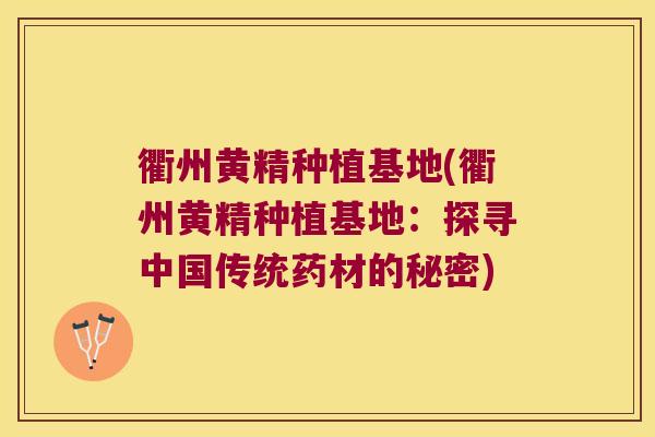 衢州黄精种植基地(衢州黄精种植基地:探寻中国传统药材的秘密) 衢州黄精种植基地(衢州黄精种植基地:探寻中国传统药材的秘密)