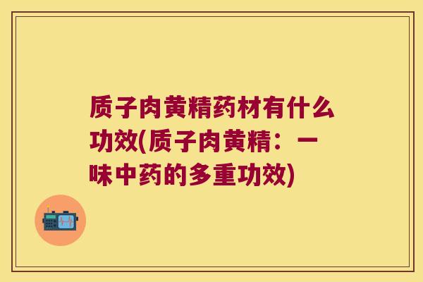 质子肉黄精药材有什么功效(质子肉黄精：一味的多重功效)