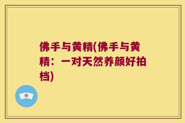 佛手与黄精(佛手与黄精:一对天然养颜好拍档) 佛手与黄精(佛手与黄精:一对天然养颜好拍档)