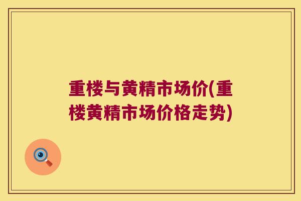重楼与黄精市场价(重楼黄精市场价格走势)