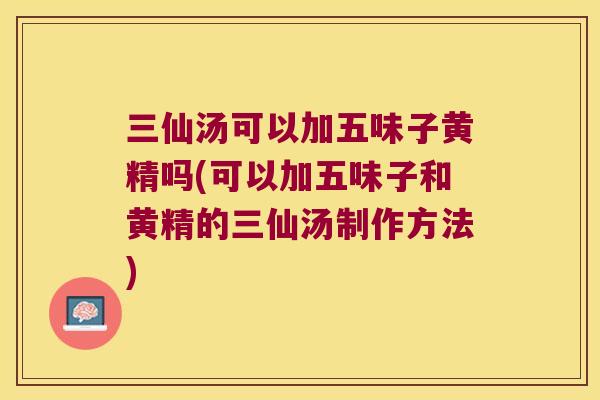 三仙汤可以加五味子黄精吗(可以加五味子和黄精的三仙汤制作方法) 三仙汤可以加五味子黄精吗(可以加五味子和黄精的三仙汤制作方法)