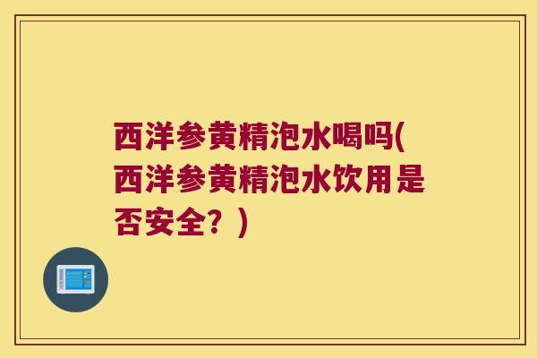 西洋参黄精泡水喝吗(西洋参黄精泡水饮用是否安全？)