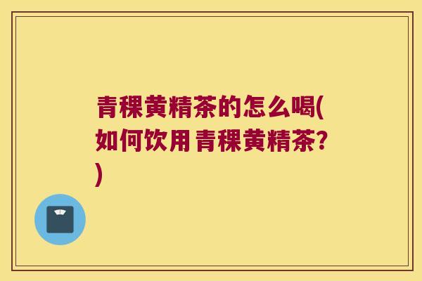 青稞黄精茶的怎么喝(如何饮用青稞黄精茶?) 青稞黄精茶的怎么喝(如何饮用青稞黄精茶?)