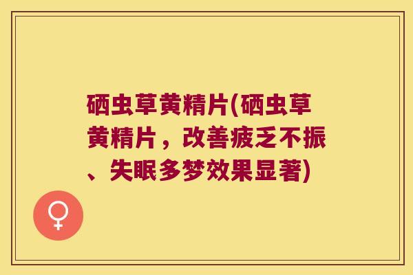 硒虫草黄精片(硒虫草黄精片,改善疲乏不振、多梦效果显著) 硒虫草黄精片(硒虫草黄精片,改善疲乏不振、多梦效果显著)
