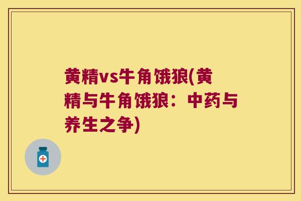 黄精vs牛角饿狼(黄精与牛角饿狼：与养生之争)