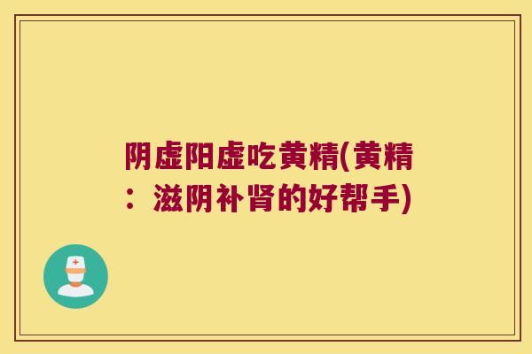阴虚阳虚吃黄精(黄精：滋阴补的好帮手)