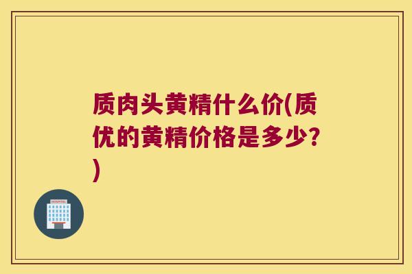 质肉头黄精什么价(质优的黄精价格是多少？)