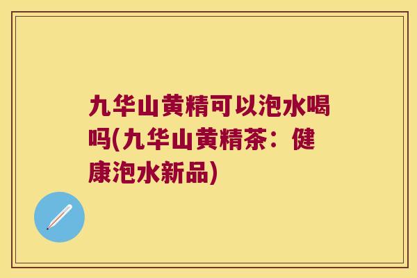 九华山黄精可以泡水喝吗(九华山黄精茶：健康泡水新品)