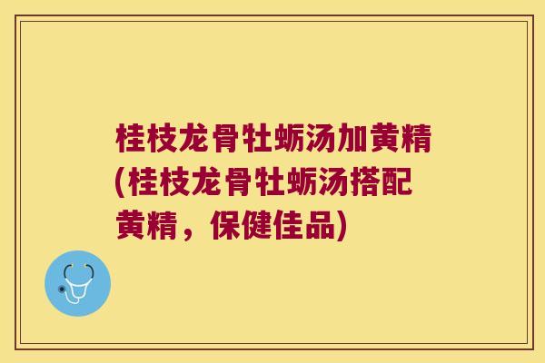 桂枝龙骨牡蛎汤加黄精(桂枝龙骨牡蛎汤搭配黄精，保健佳品)