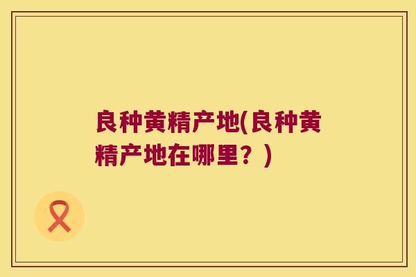 良种黄精产地(良种黄精产地在哪里?) 良种黄精产地(良种黄精产地在哪里?)