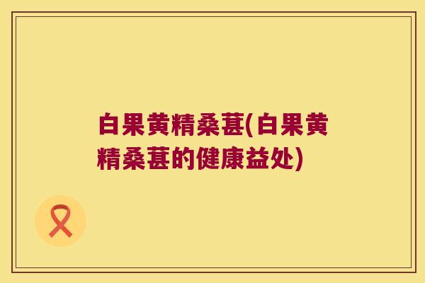 白果黄精桑葚(白果黄精桑葚的健康益处)