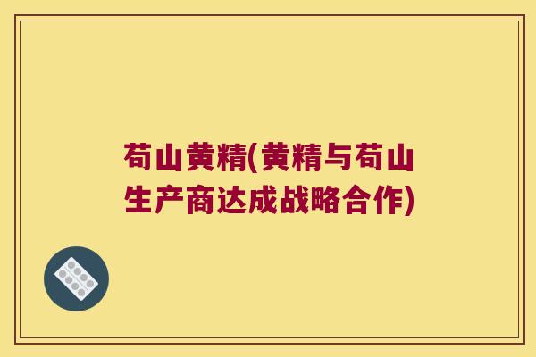 苟山黄精(黄精与苟山生产商达成战略合作)