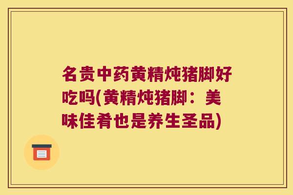 名贵黄精炖猪脚好吃吗(黄精炖猪脚：美味佳肴也是养生圣品)