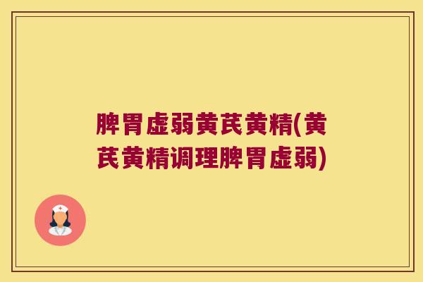 脾胃虚弱黄芪黄精(黄芪黄精调理脾胃虚弱)