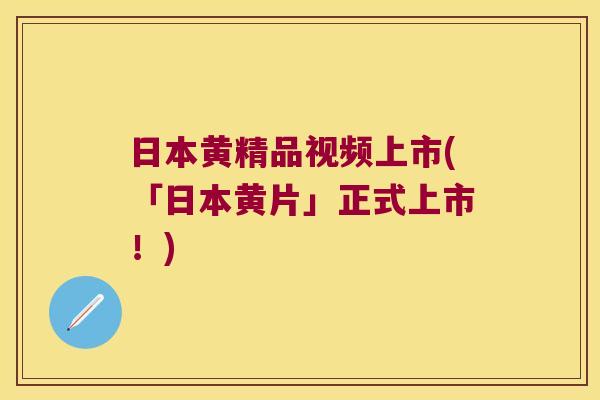 日本黄精品视频上市(「日本黄片」正式上市!) 日本黄精品视频上市(「日本黄片」正式上市!)