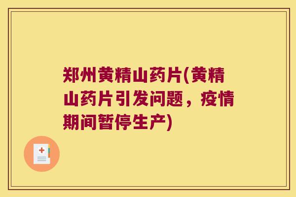 郑州黄精山药片(黄精山药片引发问题,疫情期间暂停生产) 郑州黄精山药片(黄精山药片引发问题,疫情期间暂停生产)