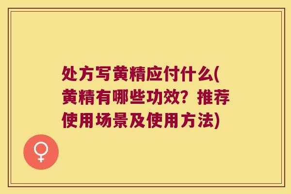 处方写黄精应付什么(黄精有哪些功效？推荐使用场景及使用方法)