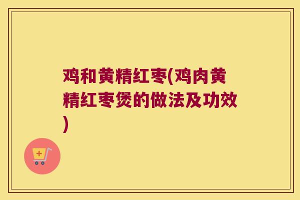 鸡和黄精红枣(鸡肉黄精红枣煲的做法及功效)