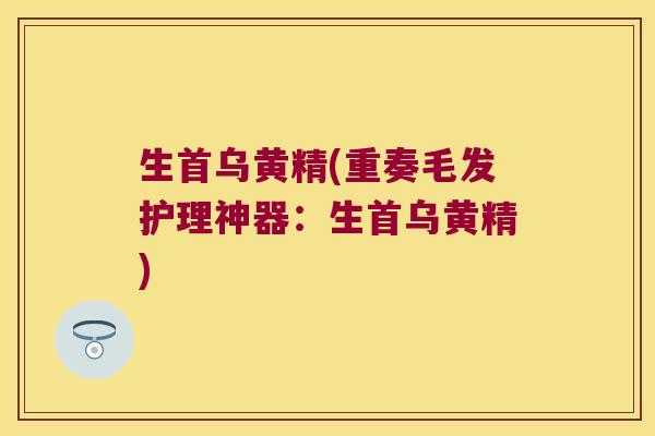生首乌黄精(重奏毛发护理神器:生首乌黄精) 生首乌黄精(重奏毛发护理神器:生首乌黄精)