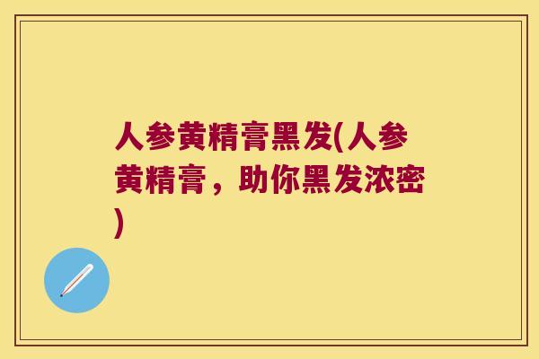 人参黄精膏黑发(人参黄精膏,助你黑发浓密) 人参黄精膏黑发(人参黄精膏,助你黑发浓密)
