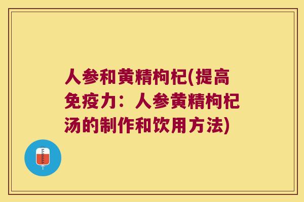 人参和黄精枸杞(提高力:人参黄精枸杞汤的制作和饮用方法) 人参和黄精枸杞(提高力:人参黄精枸杞汤的制作和饮用方法)