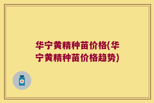 华宁黄精种苗价格(华宁黄精种苗价格趋势)
