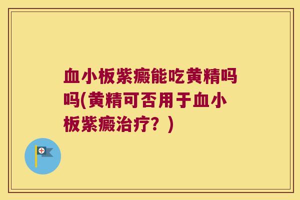 紫癜能吃黄精吗吗(黄精可否用于紫癜?) 紫癜能吃黄精吗吗(黄精可否用于紫癜?)