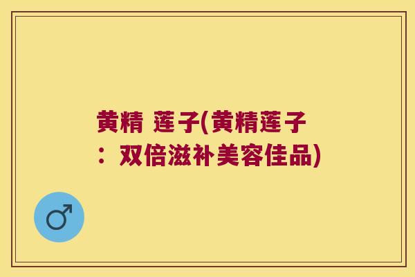 黄精 莲子(黄精莲子：双倍滋补美容佳品)