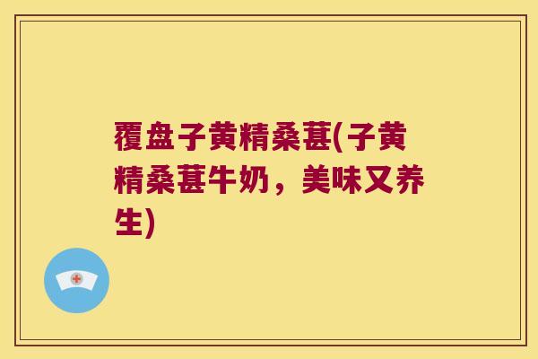 覆盘子黄精桑葚(子黄精桑葚牛奶,美味又养生) 覆盘子黄精桑葚(子黄精桑葚牛奶,美味又养生)