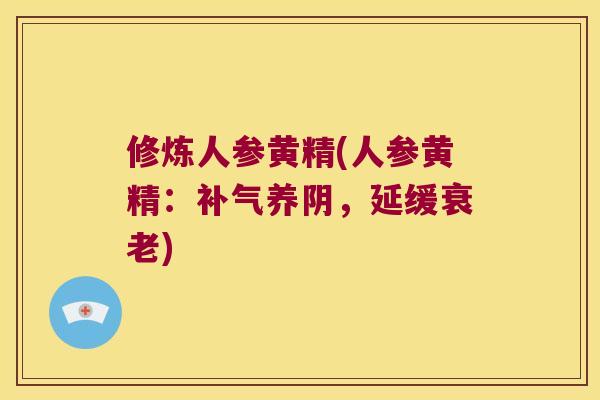 修炼人参黄精(人参黄精:养阴,延缓) 修炼人参黄精(人参黄精:养阴,延缓)