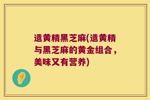 遗黄精黑芝麻(遗黄精与黑芝麻的黄金组合，美味又有营养)