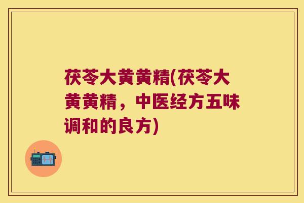 茯苓大黄黄精(茯苓大黄黄精,中医经方五味调和的良方) 茯苓大黄黄精(茯苓大黄黄精,中医经方五味调和的良方)