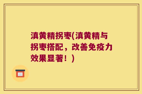 滇黄精拐枣(滇黄精与拐枣搭配,改善力效果显著!) 滇黄精拐枣(滇黄精与拐枣搭配,改善力效果显著!)