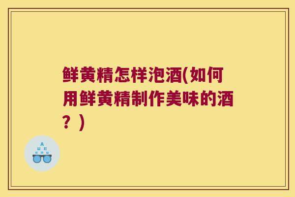 鲜黄精怎样泡酒(如何用鲜黄精制作美味的酒?) 鲜黄精怎样泡酒(如何用鲜黄精制作美味的酒?)