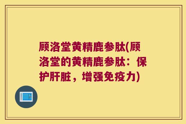 顾洛堂黄精鹿参肽(顾洛堂的黄精鹿参肽：保护，增强力)