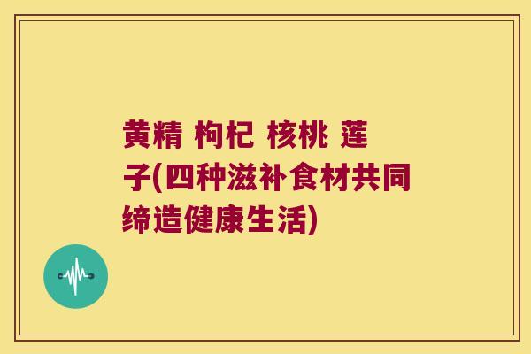 黄精 枸杞 核桃 莲子(四种滋补食材共同缔造健康生活)