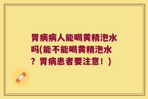 胃人能喝黄精泡水吗(能不能喝黄精泡水？胃患者要注意！)