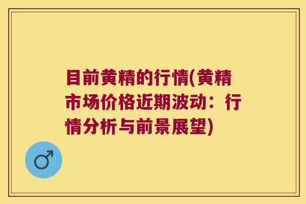 目前黄精的行情(黄精市场价格近期波动：行情分析与前景展望)
